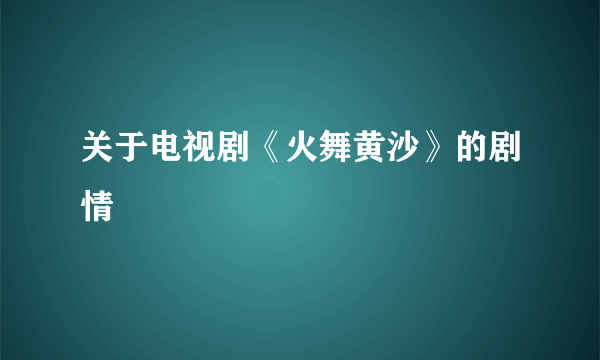 关于电视剧《火舞黄沙》的剧情