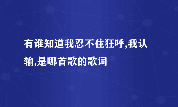 有谁知道我忍不住狂呼,我认输,是哪首歌的歌词