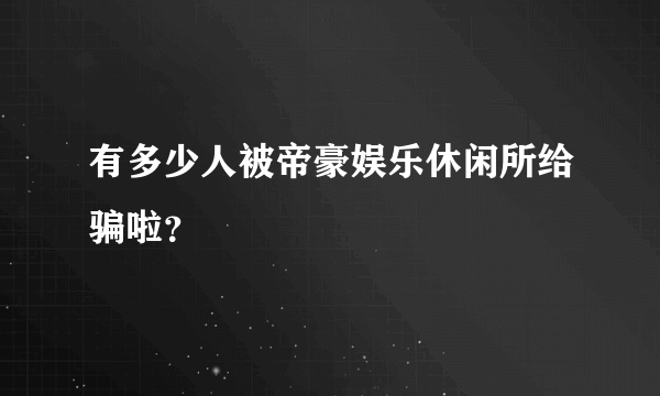 有多少人被帝豪娱乐休闲所给骗啦？