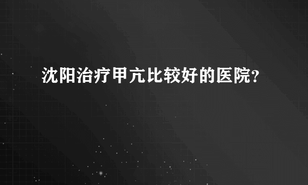 沈阳治疗甲亢比较好的医院？