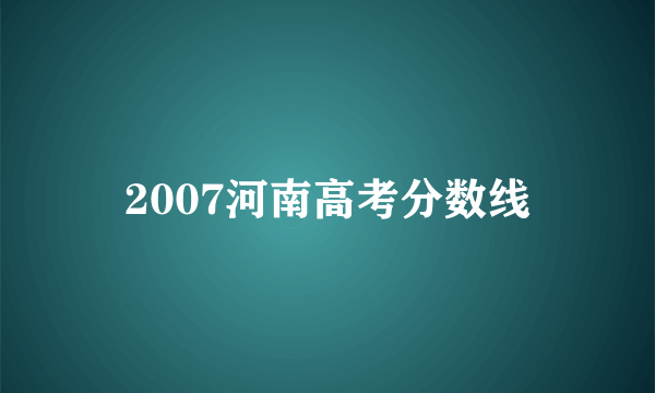 2007河南高考分数线