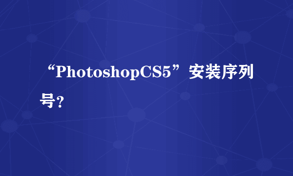 “PhotoshopCS5”安装序列号？