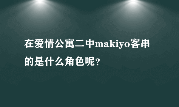 在爱情公寓二中makiyo客串的是什么角色呢？