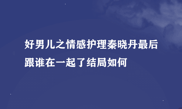 好男儿之情感护理秦晓丹最后跟谁在一起了结局如何