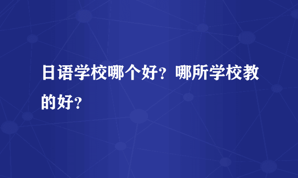 日语学校哪个好？哪所学校教的好？