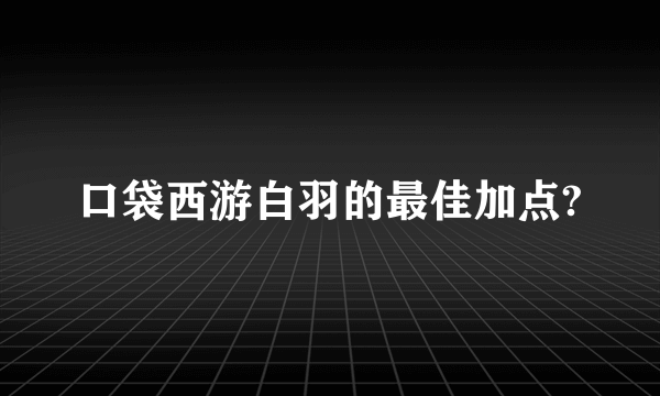 口袋西游白羽的最佳加点?