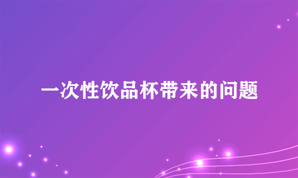 一次性饮品杯带来的问题