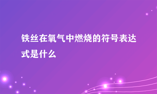 铁丝在氧气中燃烧的符号表达式是什么