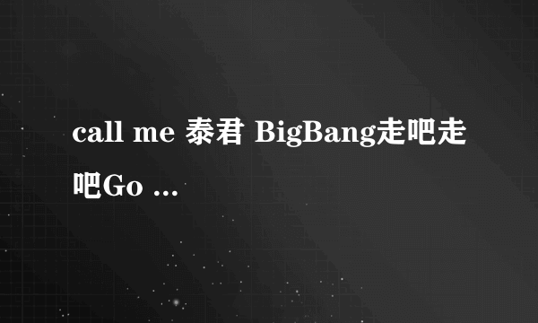 call me 泰君 BigBang走吧走吧Go MP3下载