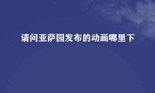 请问亚萨园发布的动画哪里下