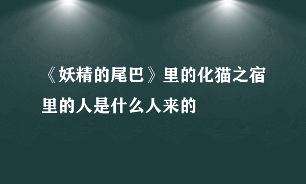 《妖精的尾巴》里的化猫之宿里的人是什么人来的