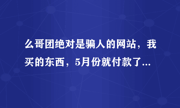 么哥团绝对是骗人的网站，我买的东西，5月份就付款了，每周联系他们都有理由，现在要退货就联系不上了