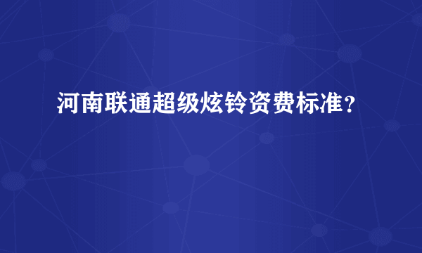 河南联通超级炫铃资费标准？