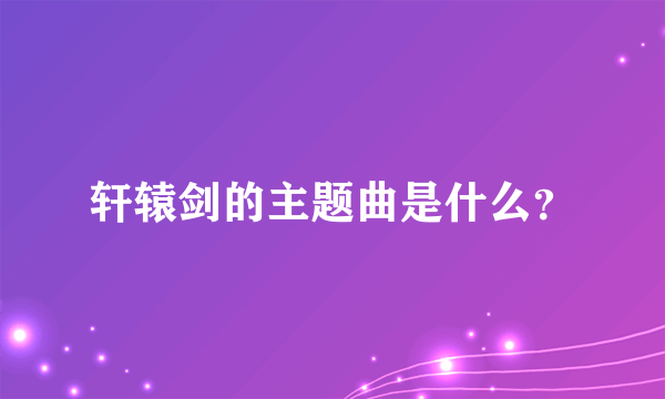 轩辕剑的主题曲是什么？