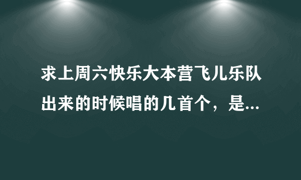 求上周六快乐大本营飞儿乐队出来的时候唱的几首个，是出场的时候唱的哈