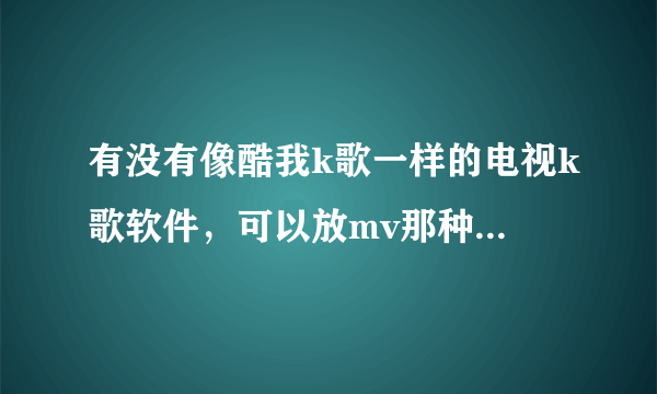 有没有像酷我k歌一样的电视k歌软件，可以放mv那种，酷我k歌现在很多歌都没有了，想换一个