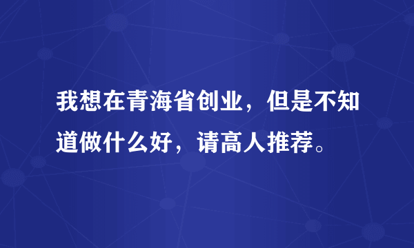 我想在青海省创业，但是不知道做什么好，请高人推荐。