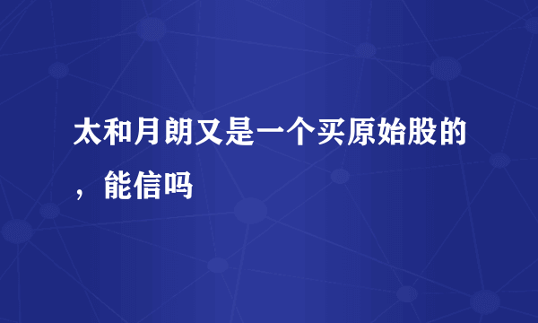 太和月朗又是一个买原始股的，能信吗