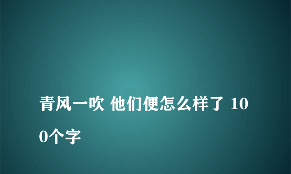 
青风一吹 他们便怎么样了 100个字

