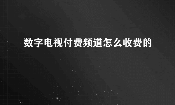 数字电视付费频道怎么收费的