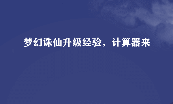 梦幻诛仙升级经验，计算器来