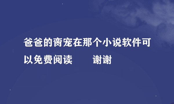 爸爸的脔宠在那个小说软件可以免费阅读――谢谢