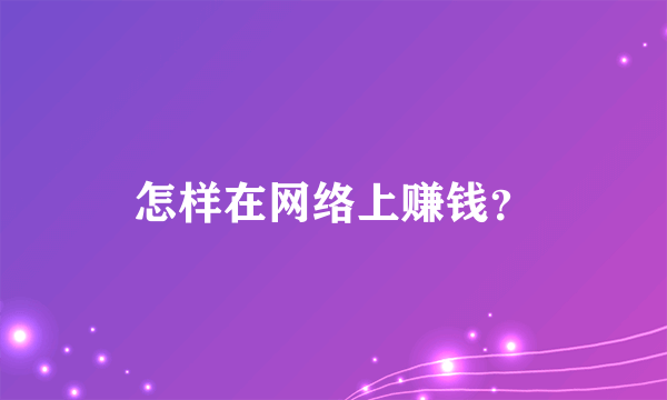 怎样在网络上赚钱？