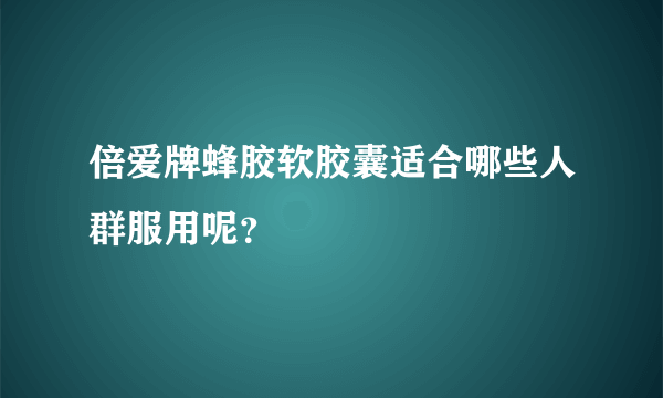 倍爱牌蜂胶软胶囊适合哪些人群服用呢？