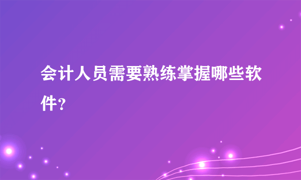 会计人员需要熟练掌握哪些软件？