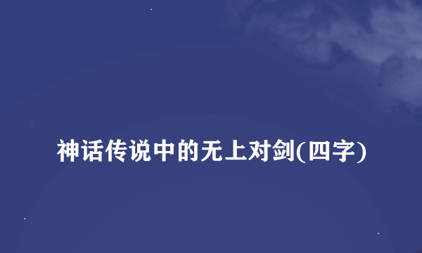 
神话传说中的无上对剑(四字)

