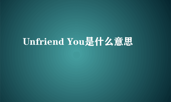 Unfriend You是什么意思