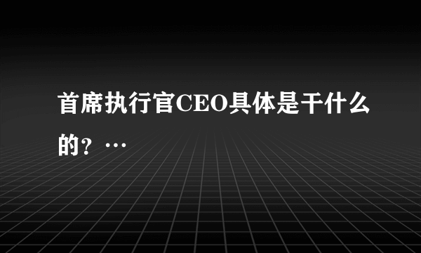 首席执行官CEO具体是干什么的？…