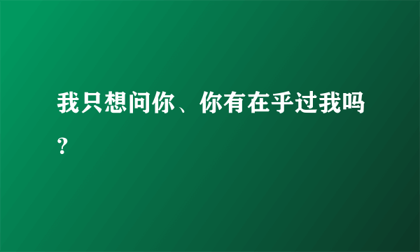 我只想问你、你有在乎过我吗？