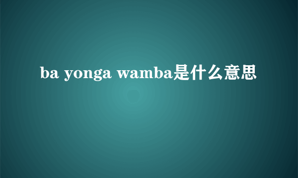 ba yonga wamba是什么意思