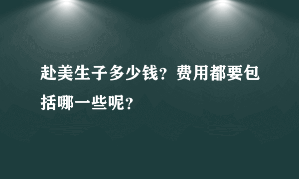 赴美生子多少钱？费用都要包括哪一些呢？