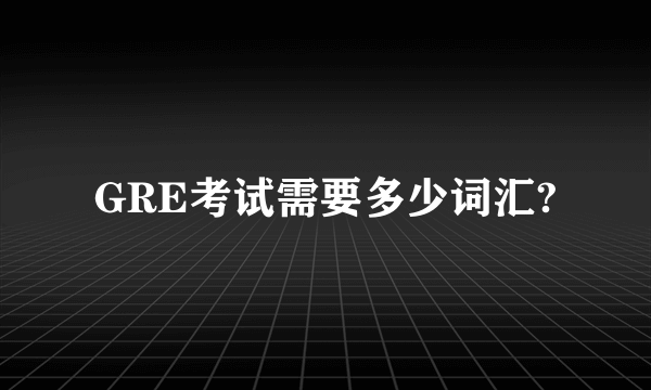 GRE考试需要多少词汇?