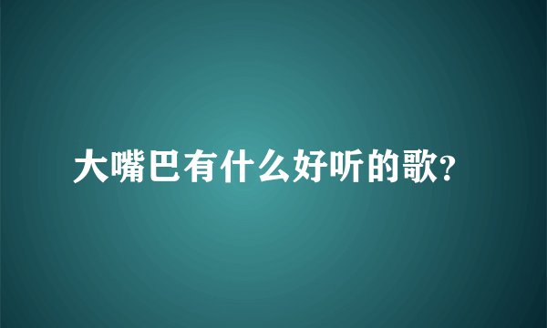 大嘴巴有什么好听的歌？