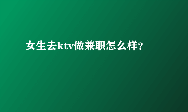 女生去ktv做兼职怎么样？