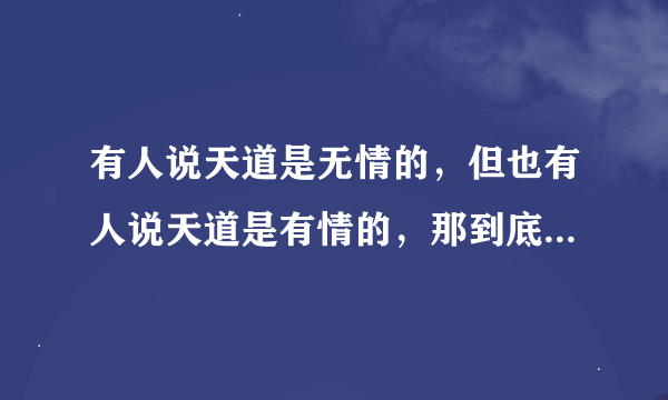 有人说天道是无情的，但也有人说天道是有情的，那到底那个对，为什么？拜托了各位 谢谢