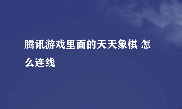 腾讯游戏里面的天天象棋 怎么连线