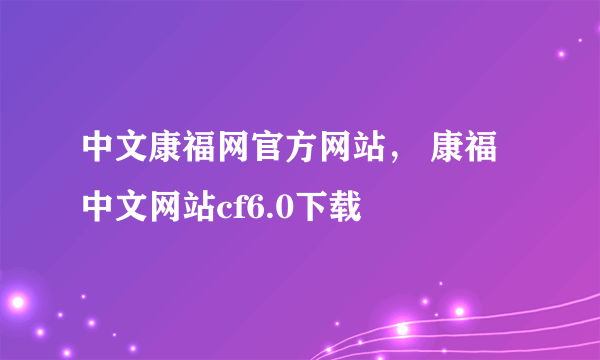 中文康福网官方网站， 康福中文网站cf6.0下载