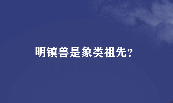 明镇兽是象类祖先？