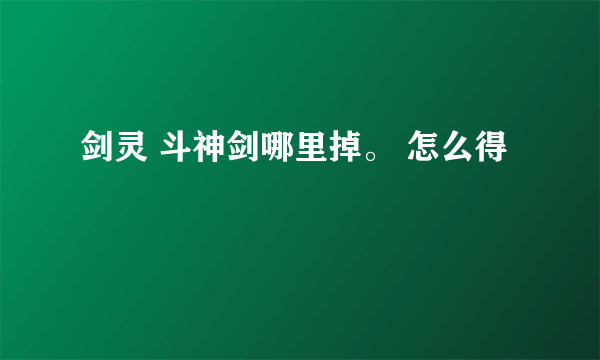 剑灵 斗神剑哪里掉。 怎么得