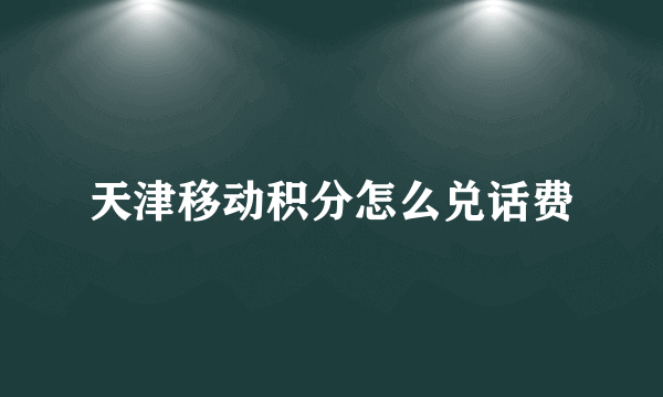 天津移动积分怎么兑话费