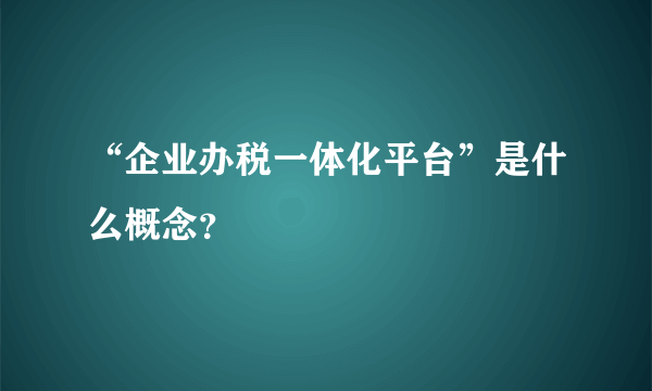 “企业办税一体化平台”是什么概念？