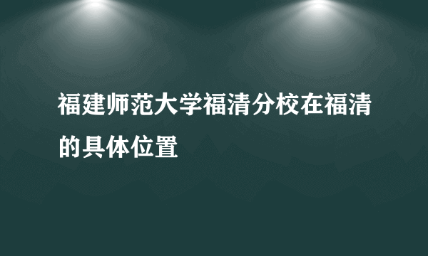 福建师范大学福清分校在福清的具体位置