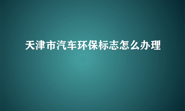 天津市汽车环保标志怎么办理