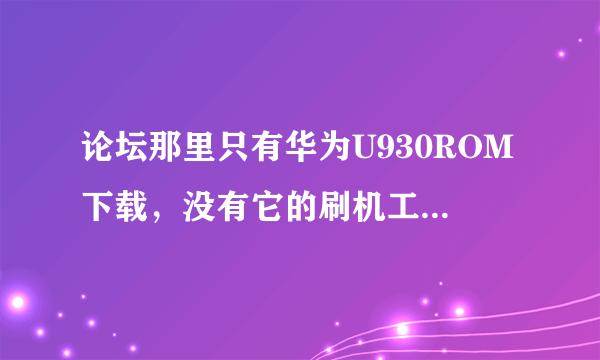 论坛那里只有华为U930ROM下载，没有它的刷机工具。 我应该下载哪个华为的刷机工具啊？