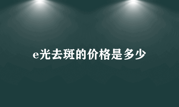 e光去斑的价格是多少