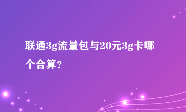 联通3g流量包与20元3g卡哪个合算？